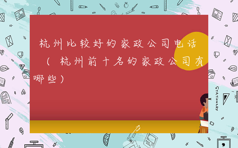 杭州比较好的家政公司电话 (杭州前十名的家政公司有哪些)